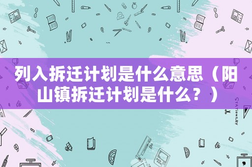 列入拆遷計劃是什么意思（陽山鎮拆遷計劃是什么？）