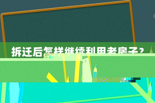 拆遷后怎樣繼續利用老房子？
