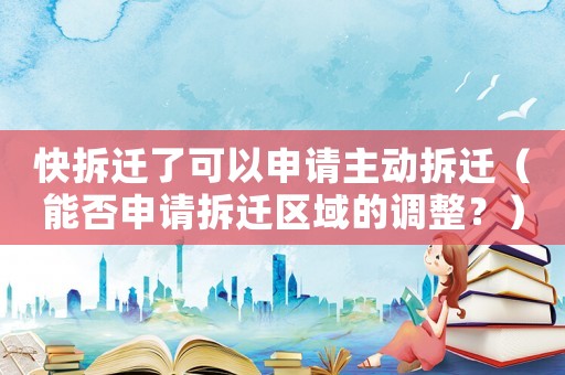 快拆遷了可以申請(qǐng)主動(dòng)拆遷（能否申請(qǐng)拆遷區(qū)域的調(diào)整？）