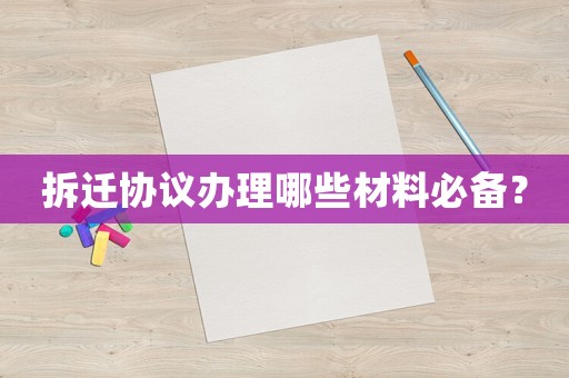 拆遷協議辦理哪些材料必備？