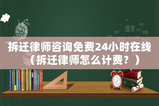 拆遷律師咨詢免費(fèi)24小時(shí)在線（拆遷律師怎么計(jì)費(fèi)？）