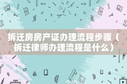 拆遷房房產證辦理流程步驟（拆遷律師辦理流程是什么）