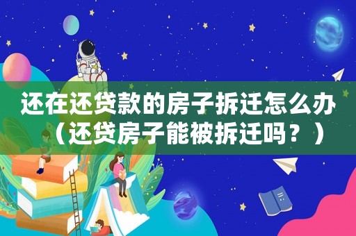 還在還貸款的房子拆遷怎么辦（還貸房子能被拆遷嗎？）
