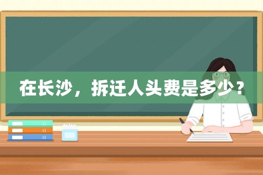 在長沙，拆遷人頭費是多少？