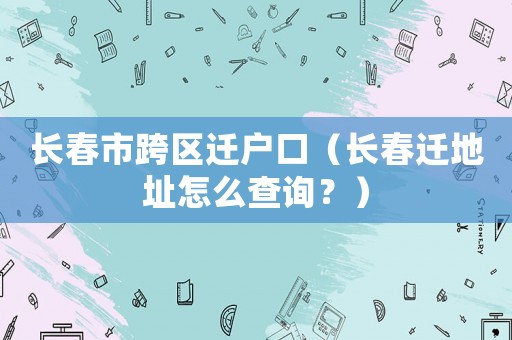 長春市跨區遷戶口（長春遷地址怎么查詢？）