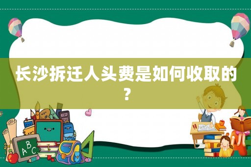 長沙拆遷人頭費是如何收取的？