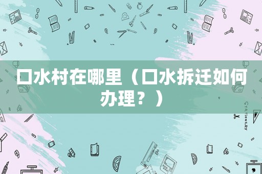 口水村在哪里（口水拆遷如何辦理？）