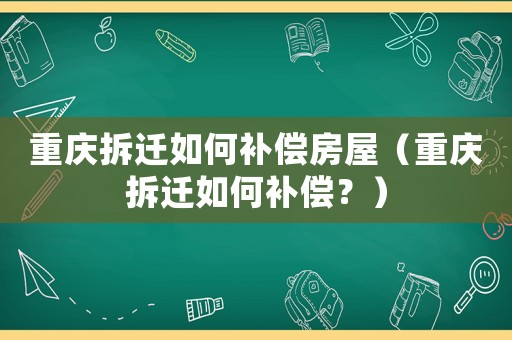 重慶拆遷如何補償房屋（重慶拆遷如何補償？）