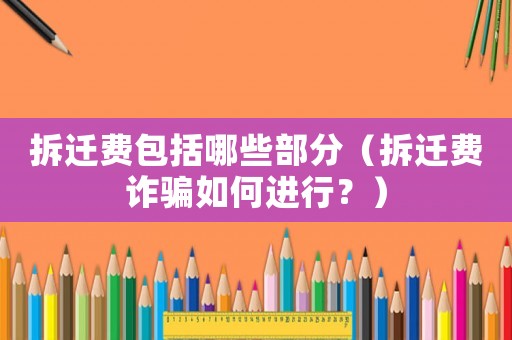 拆遷費包括哪些部分（拆遷費詐騙如何進行？）