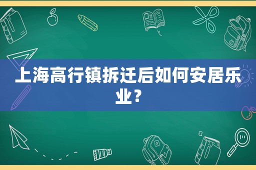 上海高行鎮拆遷后如何安居樂業？