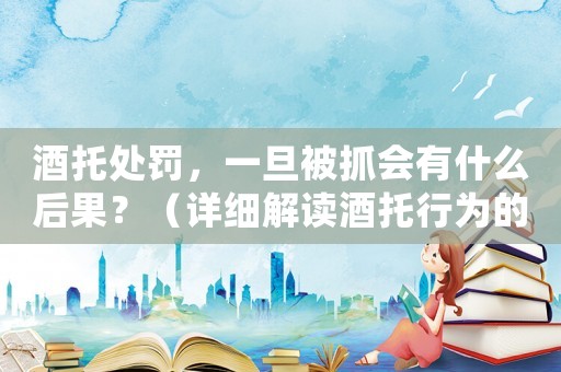 酒托處罰，一旦被抓會有什么后果？（詳細解讀酒托行為的法律規定）