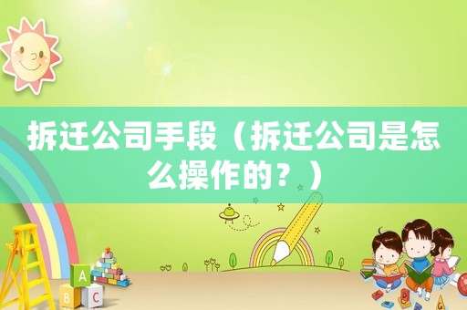 拆遷公司手段（拆遷公司是怎么操作的？）