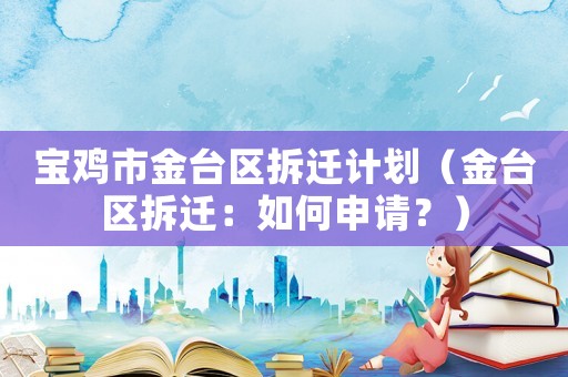 寶雞市金臺區拆遷計劃（金臺區拆遷：如何申請？）