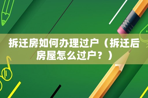 拆遷房如何辦理過戶（拆遷后房屋怎么過戶？）