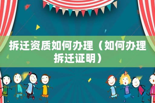 拆遷資質(zhì)如何辦理（如何辦理拆遷證明）