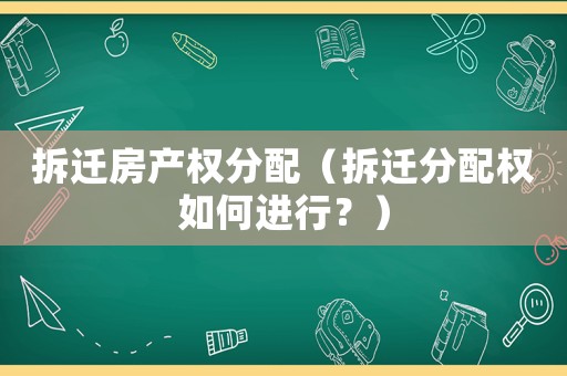拆遷房產(chǎn)權分配（拆遷分配權如何進行？）