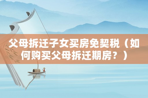 父母拆遷子女買房免契稅（如何購買父母拆遷期房？）