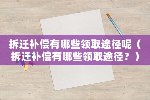 拆遷補償有哪些領取途徑呢（拆遷補償有哪些領取途徑？）