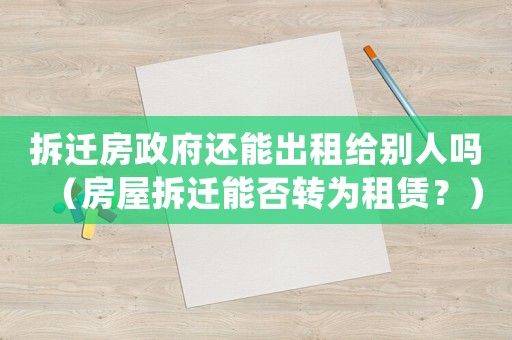 拆遷房政府還能出租給別人嗎（房屋拆遷能否轉為租賃？）