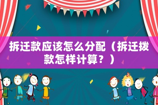 拆遷款應該怎么分配（拆遷撥款怎樣計算？）