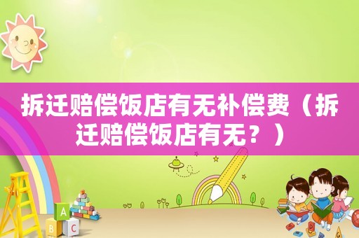 拆遷賠償飯店有無補償費（拆遷賠償飯店有無？）