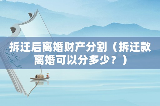 拆遷后離婚財產分割（拆遷款離婚可以分多少？）