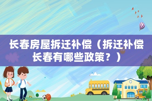 長春房屋拆遷補償（拆遷補償長春有哪些政策？）