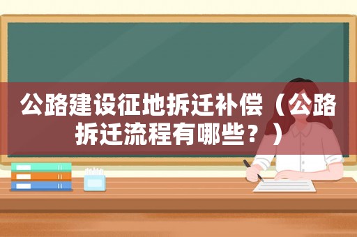 公路建設征地拆遷補償（公路拆遷流程有哪些？）