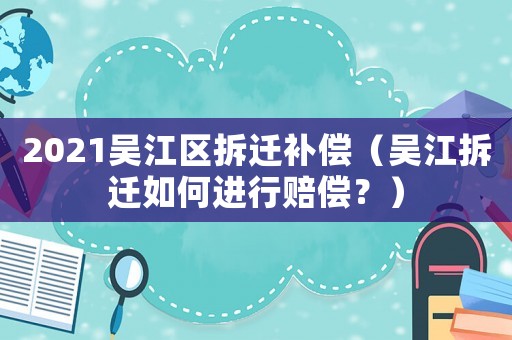 2021吳江區拆遷補償（吳江拆遷如何進行賠償？）
