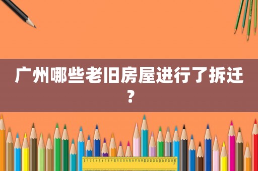 廣州哪些老舊房屋進行了拆遷？