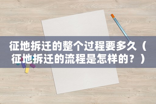 征地拆遷的整個過程要多久（征地拆遷的流程是怎樣的？）