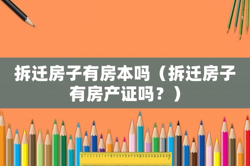 拆遷房子有房本嗎（拆遷房子有房產證嗎？）