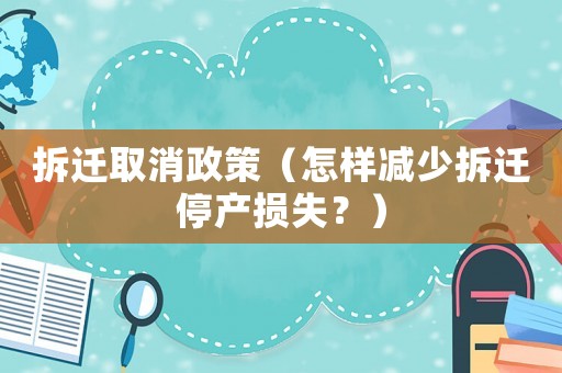 拆遷取消政策（怎樣減少拆遷停產損失？）