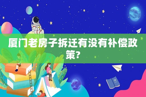廈門老房子拆遷有沒有補償政策?