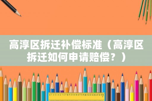 高淳區拆遷補償標準（高淳區拆遷如何申請賠償？）
