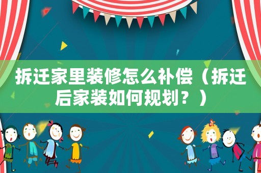 拆遷家里裝修怎么補償（拆遷后家裝如何規劃？）