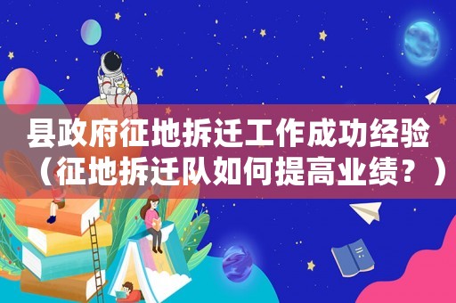 縣政府征地拆遷工作成功經驗（征地拆遷隊如何提高業績？）