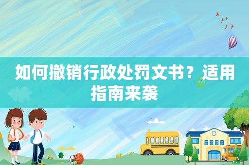 如何撤銷行政處罰文書？適用指南來襲