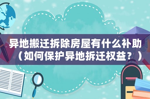 異地搬遷拆除房屋有什么補助（如何保護異地拆遷權益？）