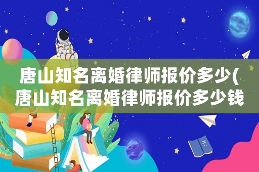 唐山知名離婚律師報價多少(唐山知名離婚律師報價多少錢)