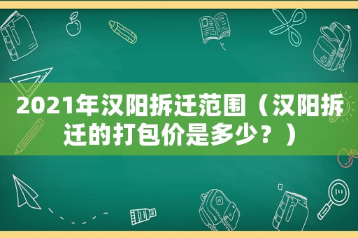2021年漢陽拆遷范圍（漢陽拆遷的打包價是多少？）