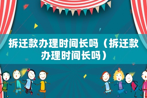 拆遷款辦理時間長嗎（拆遷款辦理時間長嗎）