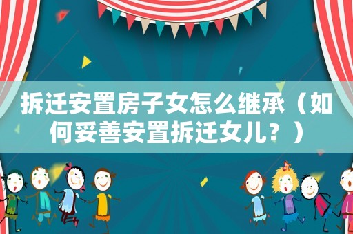拆遷安置房子女怎么繼承（如何妥善安置拆遷女兒？）