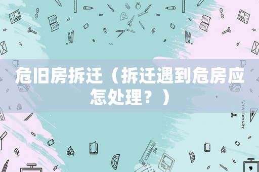 危舊房拆遷（拆遷遇到危房應怎處理？）