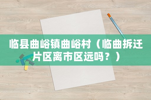 臨縣曲峪鎮曲峪村（臨曲拆遷片區離市區遠嗎？）