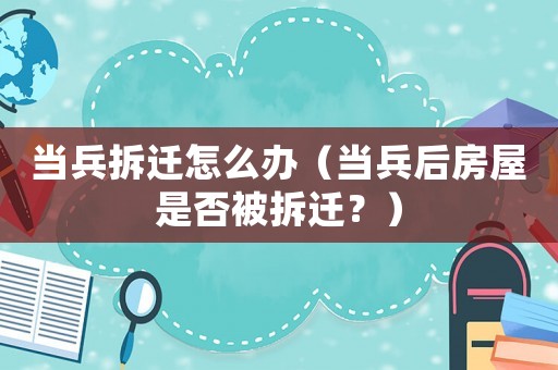 當兵拆遷怎么辦（當兵后房屋是否被拆遷？）