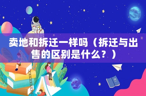 賣地和拆遷一樣嗎（拆遷與出售的區(qū)別是什么？）