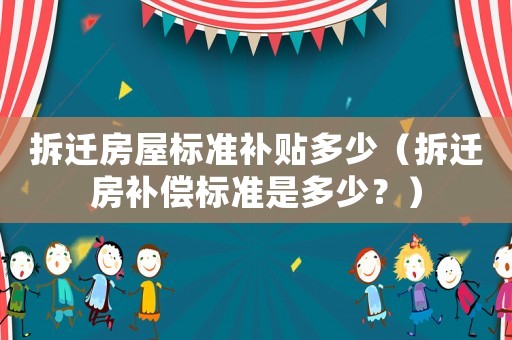 拆遷房屋標準補貼多少（拆遷房補償標準是多少？）