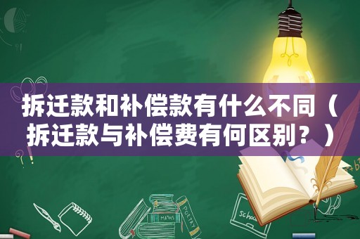 拆遷款和補償款有什么不同（拆遷款與補償費有何區別？）