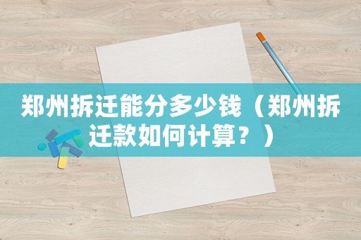 鄭州拆遷能分多少錢（鄭州拆遷款如何計算？）
